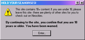 HOLD YOUR SEAHORSES! This site contains 18+ content. If you are under 18, please leave this site- there are plenty of other sites you can check out on Neocities. By continuing to the site, you confirm that you are 18 years or older. You have been warned. Click here to enter.